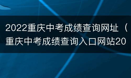 2022重庆中考成绩查询网址（重庆中考成绩查询入口网站2021）