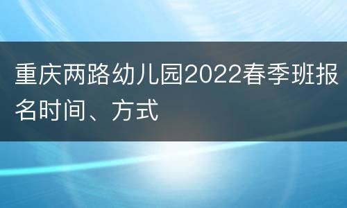 重庆两路幼儿园2022春季班报名时间、方式