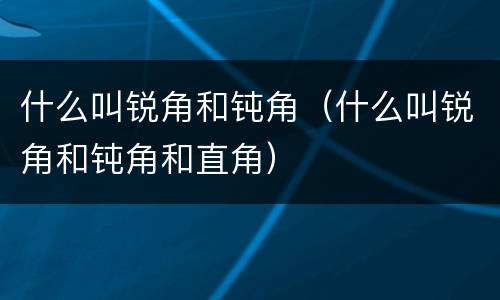 什么叫锐角和钝角（什么叫锐角和钝角和直角）
