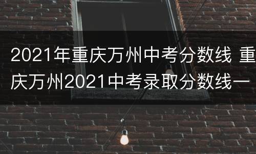 2021年重庆万州中考分数线 重庆万州2021中考录取分数线一览表