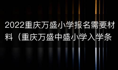 2022重庆万盛小学报名需要材料（重庆万盛中盛小学入学条件）