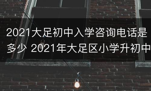 2021大足初中入学咨询电话是多少 2021年大足区小学升初中