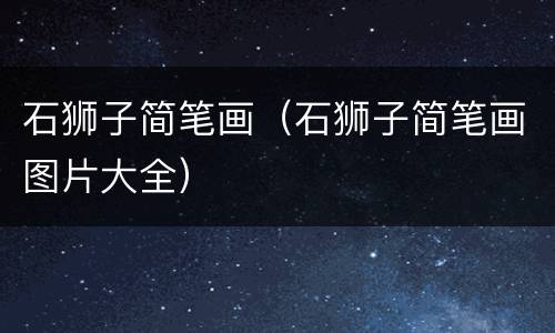 石狮子简笔画（石狮子简笔画图片大全）