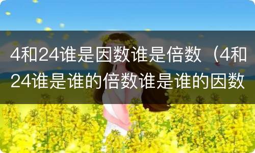 4和24谁是因数谁是倍数（4和24谁是谁的倍数谁是谁的因数）