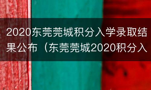 2020东莞莞城积分入学录取结果公布（东莞莞城2020积分入学入围分）