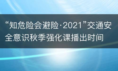 “知危险会避险·2021”交通安全意识秋季强化课播出时间