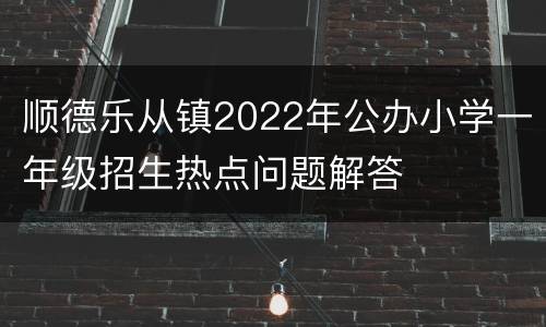 顺德乐从镇2022年公办小学一年级招生热点问题解答