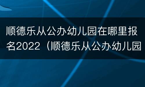顺德乐从公办幼儿园在哪里报名2022（顺德乐从公办幼儿园在哪里报名2022年）