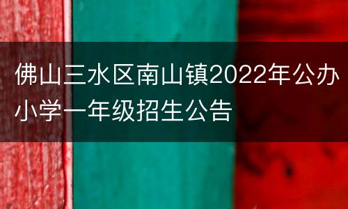 佛山三水区南山镇2022年公办小学一年级招生公告