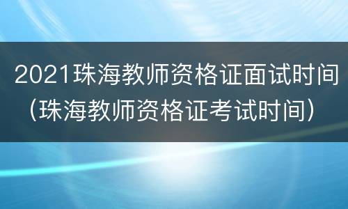 2021珠海教师资格证面试时间（珠海教师资格证考试时间）