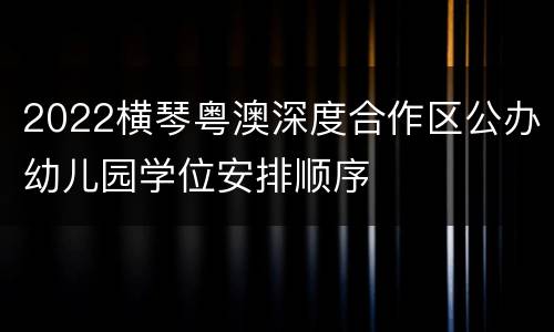 2022横琴粤澳深度合作区公办幼儿园学位安排顺序