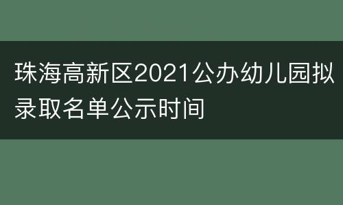 珠海高新区2021公办幼儿园拟录取名单公示时间