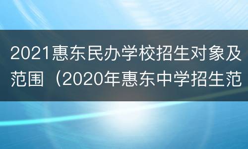 2021惠东民办学校招生对象及范围（2020年惠东中学招生范围划分）