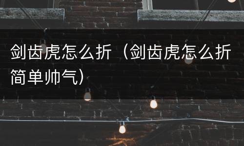 剑齿虎怎么折（剑齿虎怎么折简单帅气）