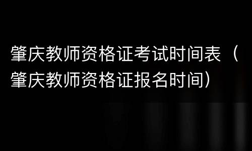 肇庆教师资格证考试时间表（肇庆教师资格证报名时间）