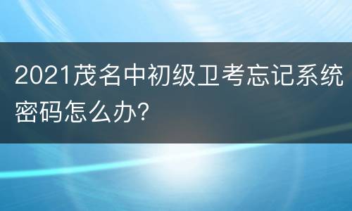 2021茂名中初级卫考忘记系统密码怎么办？