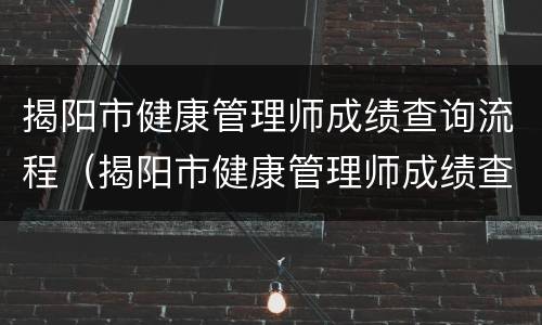 揭阳市健康管理师成绩查询流程（揭阳市健康管理师成绩查询流程及时间）