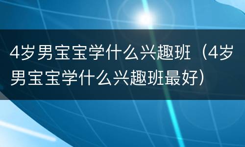 4岁男宝宝学什么兴趣班（4岁男宝宝学什么兴趣班最好）