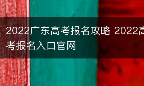 2022广东高考报名攻略 2022高考报名入口官网