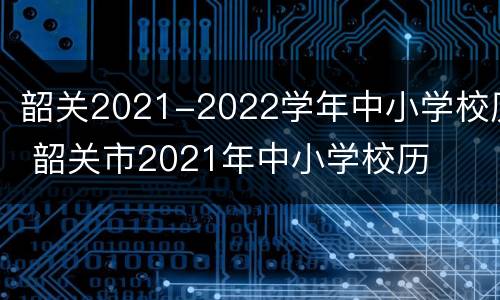 韶关2021-2022学年中小学校历 韶关市2021年中小学校历