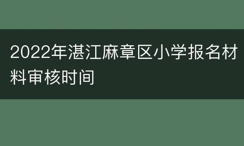 2022年湛江麻章区小学报名材料审核时间