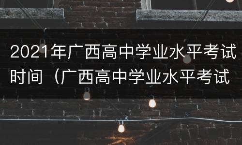 2021年广西高中学业水平考试时间（广西高中学业水平考试时间2020具体时间）