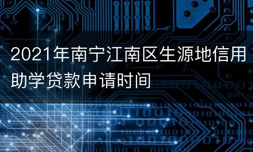 2021年南宁江南区生源地信用助学贷款申请时间