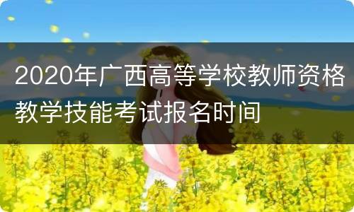 2020年广西高等学校教师资格教学技能考试报名时间