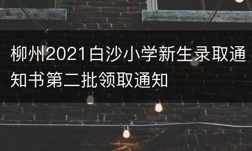 柳州2021白沙小学新生录取通知书第二批领取通知