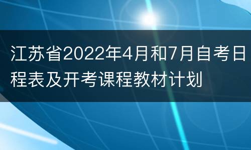 江苏省2022年4月和7月自考日程表及开考课程教材计划
