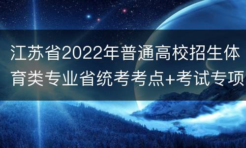 江苏省2022年普通高校招生体育类专业省统考考点+考试专项