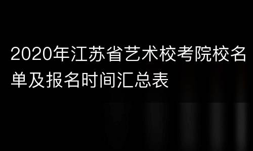 2020年江苏省艺术校考院校名单及报名时间汇总表