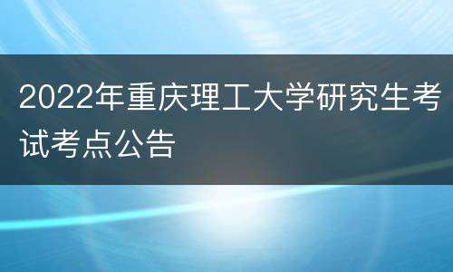 2022年重庆理工大学研究生考试考点公告