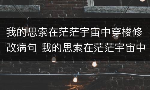我的思索在茫茫宇宙中穿梭修改病句 我的思索在茫茫宇宙中穿梭修改病句
