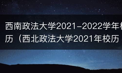 西南政法大学2021-2022学年校历（西北政法大学2021年校历）