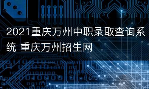 2021重庆万州中职录取查询系统 重庆万州招生网