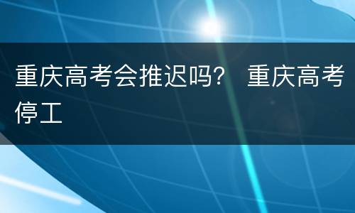 重庆高考会推迟吗？ 重庆高考停工