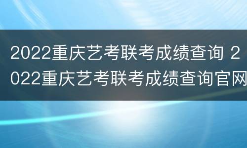 2022重庆艺考联考成绩查询 2022重庆艺考联考成绩查询官网