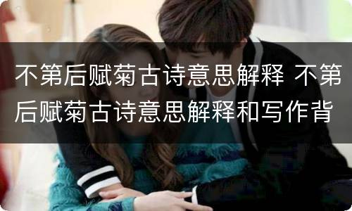 不第后赋菊古诗意思解释 不第后赋菊古诗意思解释和写作背景