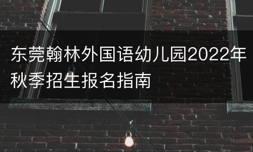东莞翰林外国语幼儿园2022年秋季招生报名指南