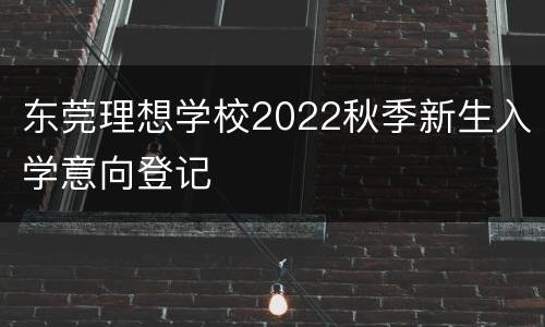 东莞理想学校2022秋季新生入学意向登记