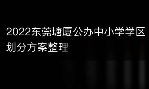 2022东莞塘厦公办中小学学区划分方案整理