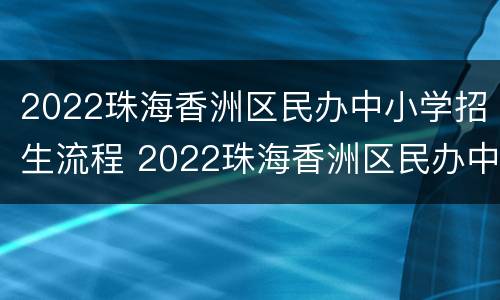2022珠海香洲区民办中小学招生流程 2022珠海香洲区民办中小学招生流程表