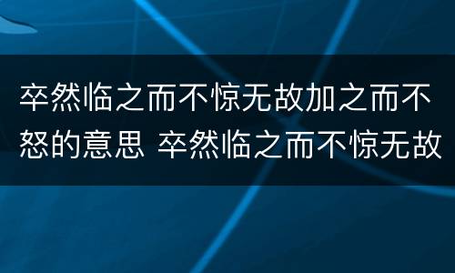 卒然临之而不惊无故加之而不怒的意思 卒然临之而不惊无故加之而不怒的意思是什么