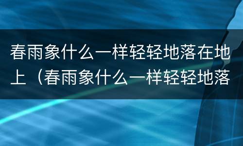 春雨象什么一样轻轻地落在地上（春雨象什么一样轻轻地落在地上仿写句子）