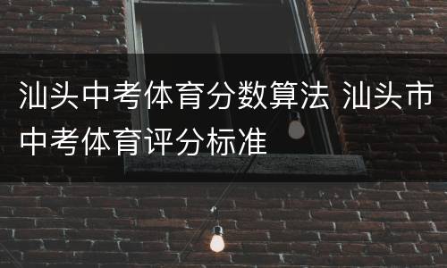 汕头中考体育分数算法 汕头市中考体育评分标准