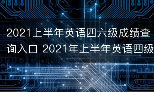 2021上半年英语四六级成绩查询入口 2021年上半年英语四级成绩查询入口