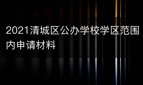 2021清城区公办学校学区范围内申请材料