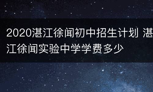 2020湛江徐闻初中招生计划 湛江徐闻实验中学学费多少