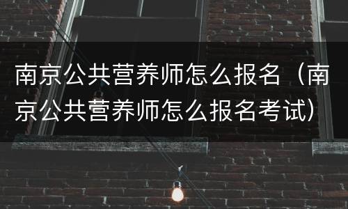 南京公共营养师怎么报名（南京公共营养师怎么报名考试）